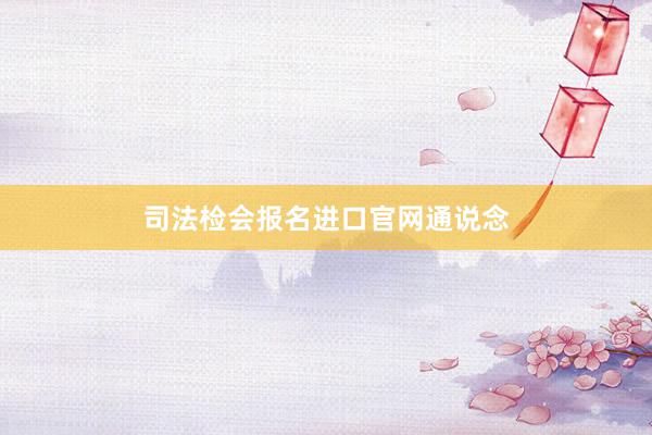 司法检会报名进口官网通说念