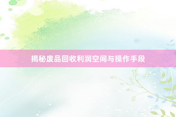 揭秘废品回收利润空间与操作手段
