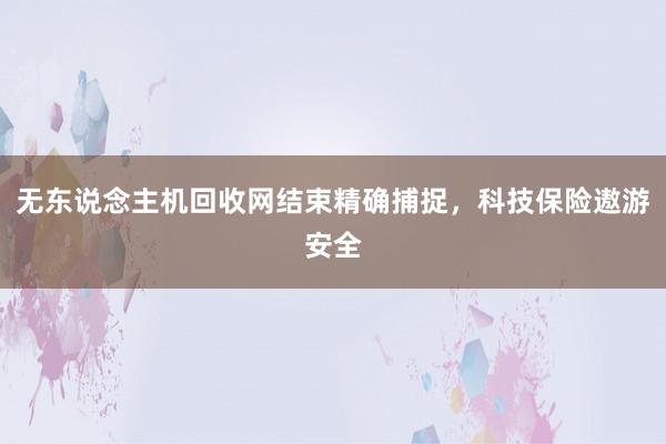 无东说念主机回收网结束精确捕捉，科技保险遨游安全