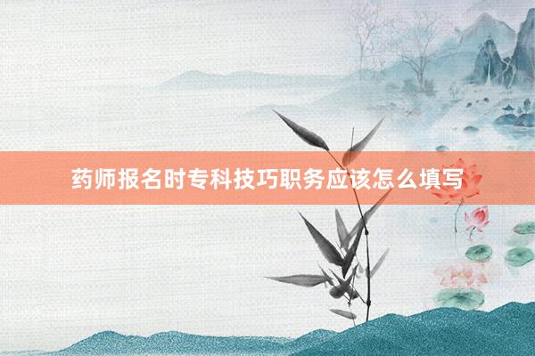 药师报名时专科技巧职务应该怎么填写