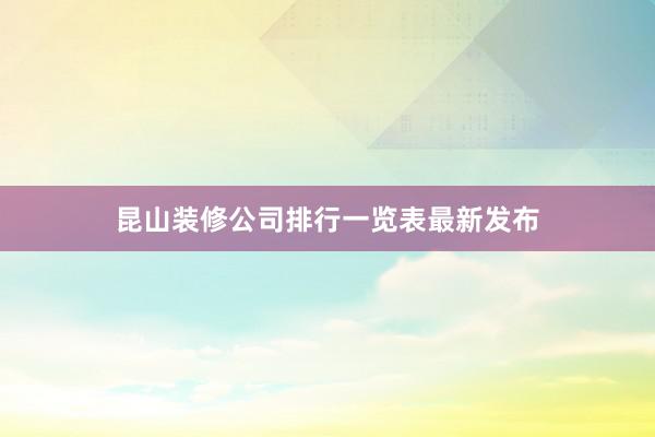 昆山装修公司排行一览表最新发布