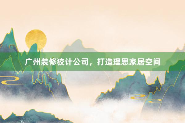 广州装修狡计公司，打造理思家居空间