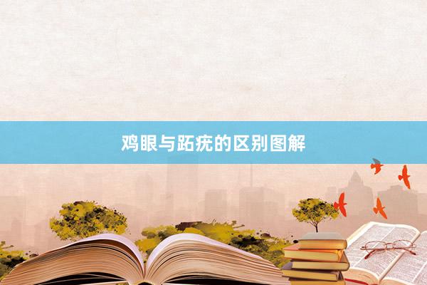 鸡眼与跖疣的区别图解
